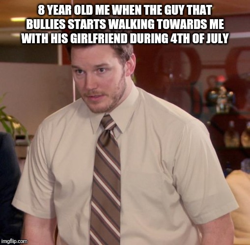 Afraid To Ask Andy Meme | 8 YEAR OLD ME WHEN THE GUY THAT BULLIES STARTS WALKING TOWARDS ME WITH HIS GIRLFRIEND DURING 4TH OF JULY | image tagged in memes,afraid to ask andy | made w/ Imgflip meme maker