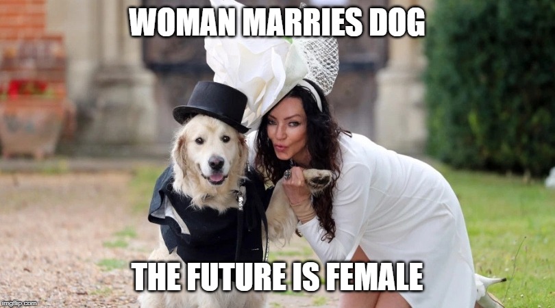 Woman Marries Dog | WOMAN MARRIES DOG; THE FUTURE IS FEMALE | image tagged in woman marries dog | made w/ Imgflip meme maker