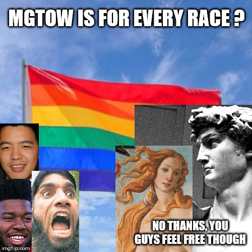 MGTOW for every race? | MGTOW IS FOR EVERY RACE ? NO THANKS, YOU GUYS FEEL FREE THOUGH | image tagged in mgtow | made w/ Imgflip meme maker