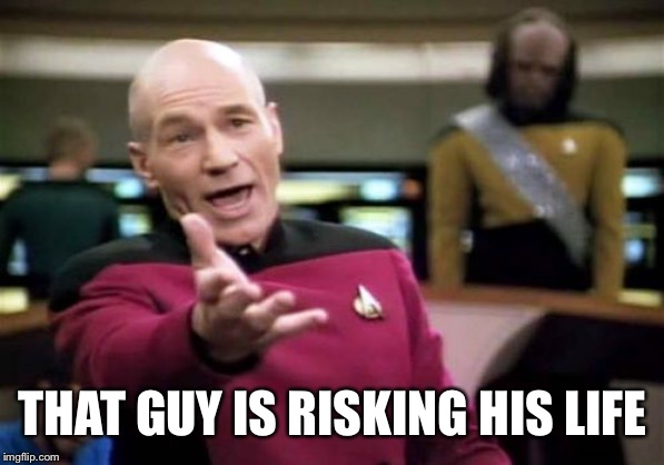 Picard Wtf Meme | THAT GUY IS RISKING HIS LIFE | image tagged in memes,picard wtf | made w/ Imgflip meme maker