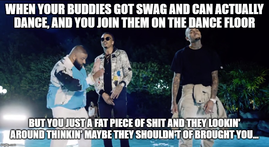 WHEN YOUR BUDDIES GOT SWAG AND CAN ACTUALLY DANCE, AND YOU JOIN THEM ON THE DANCE FLOOR; BUT YOU JUST A FAT PIECE OF SHIT AND THEY LOOKIN' AROUND THINKIN' MAYBE THEY SHOULDN'T OF BROUGHT YOU... | image tagged in dj khaled,chris brown | made w/ Imgflip meme maker