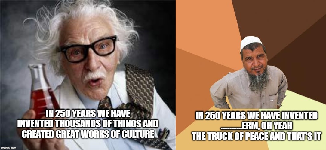IN 250 YEARS WE HAVE INVENTED ............ERM, OH YEAH THE TRUCK OF PEACE AND THAT'S IT; IN 250 YEARS WE HAVE INVENTED THOUSANDS OF THINGS AND CREATED GREAT WORKS OF CULTURE | image tagged in memes,ordinary muslim man,inventoris | made w/ Imgflip meme maker