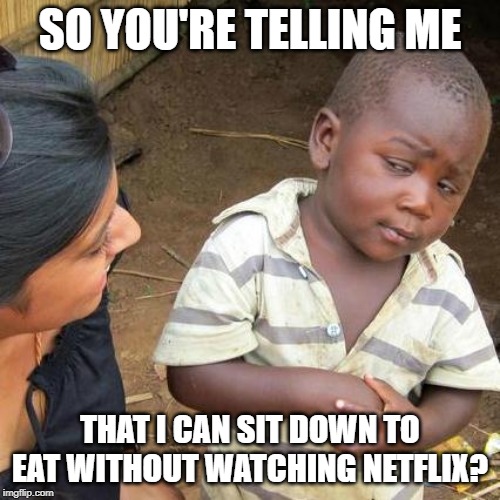 Third World Skeptical Kid | SO YOU'RE TELLING ME; THAT I CAN SIT DOWN TO EAT WITHOUT WATCHING NETFLIX? | image tagged in memes,third world skeptical kid | made w/ Imgflip meme maker