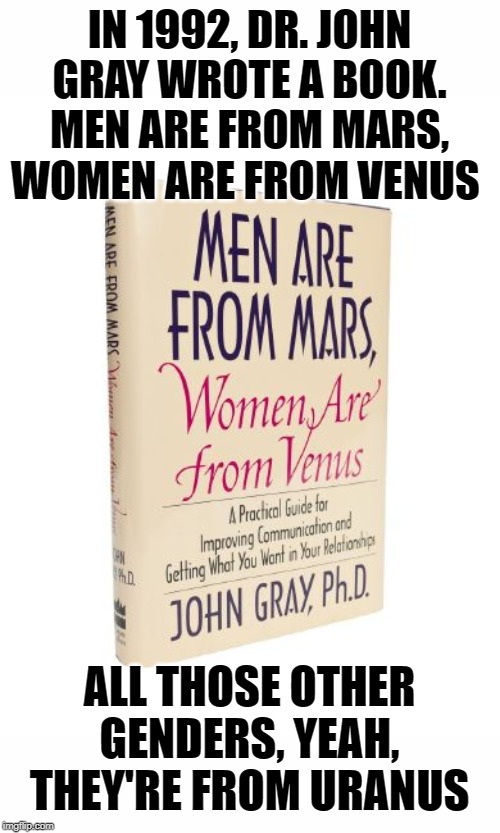 There can be only two. | IN 1992, DR. JOHN GRAY WROTE A BOOK. MEN ARE FROM MARS, WOMEN ARE FROM VENUS; ALL THOSE OTHER GENDERS, YEAH, THEY'RE FROM URANUS | image tagged in men are from mars | made w/ Imgflip meme maker