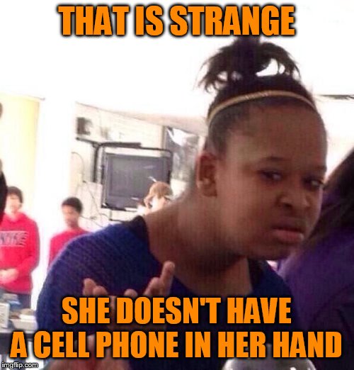 Black Girl Wat Meme | THAT IS STRANGE SHE DOESN'T HAVE A CELL PHONE IN HER HAND | image tagged in memes,black girl wat | made w/ Imgflip meme maker