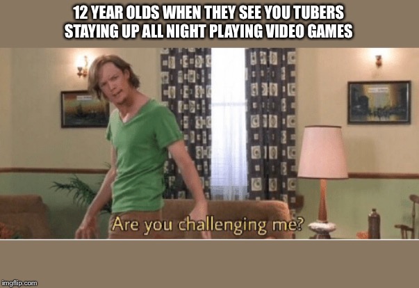 are you challenging me | 12 YEAR OLDS WHEN THEY SEE YOU TUBERS STAYING UP ALL NIGHT PLAYING VIDEO GAMES | image tagged in are you challenging me | made w/ Imgflip meme maker