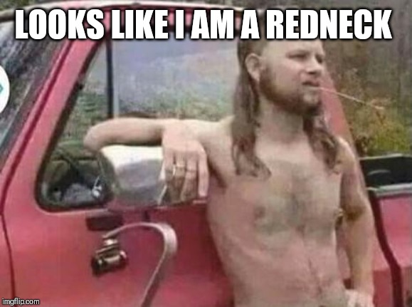 okie red neck hates isis jehadie biatches | LOOKS LIKE I AM A REDNECK | image tagged in okie red neck hates isis jehadie biatches | made w/ Imgflip meme maker