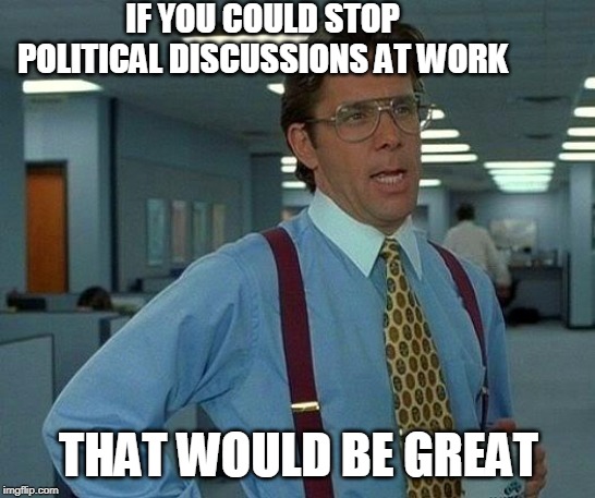 That Would Be Great | IF YOU COULD STOP POLITICAL DISCUSSIONS AT WORK; THAT WOULD BE GREAT | image tagged in memes,that would be great | made w/ Imgflip meme maker