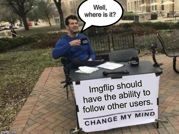Change My Mind |  Well, where is it? Imgflip should have the ability to follow other users. | image tagged in memes,change my mind | made w/ Imgflip meme maker