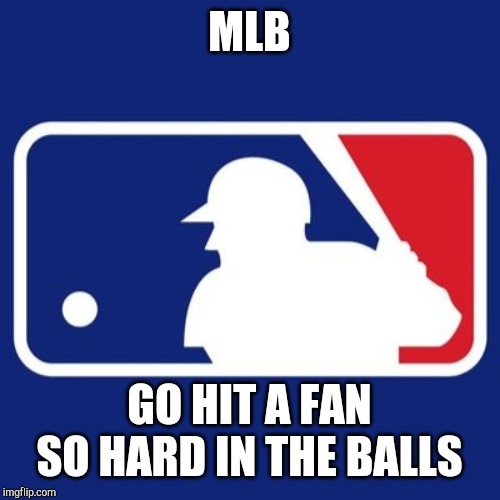 Major League Baseball | MLB; GO HIT A FAN SO HARD IN THE BALLS | image tagged in major league baseball | made w/ Imgflip meme maker