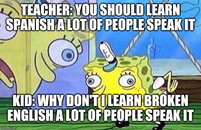 Mocking Spongebob | TEACHER: YOU SHOULD LEARN SPANISH A LOT OF PEOPLE SPEAK IT; KID: WHY DON'T I LEARN BROKEN ENGLISH A LOT OF PEOPLE SPEAK IT | image tagged in mocking spongebob | made w/ Imgflip meme maker