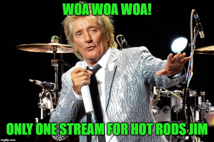 Rod Stewart | WOA WOA WOA! ONLY ONE STREAM FOR HOT RODS JIM | image tagged in rod stewart | made w/ Imgflip meme maker