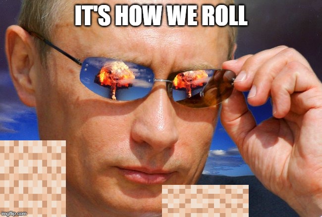 Putin Nuke | IT'S HOW WE ROLL | image tagged in putin nuke | made w/ Imgflip meme maker