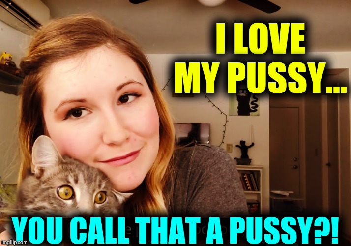 I LOVE MY PUSSY... YOU CALL THAT A PUSSY?! | made w/ Imgflip meme maker