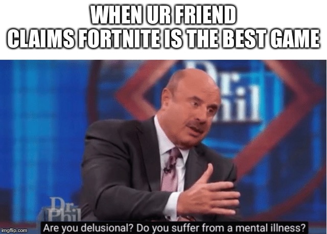 Are you delusional | WHEN UR FRIEND CLAIMS FORTNITE IS THE BEST GAME | image tagged in are you delusional | made w/ Imgflip meme maker
