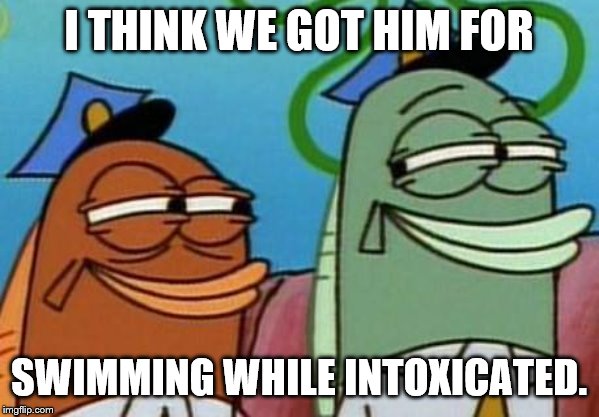spongebob cop fish | I THINK WE GOT HIM FOR SWIMMING WHILE INTOXICATED. | image tagged in spongebob cop fish | made w/ Imgflip meme maker