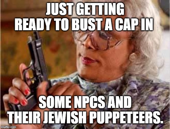 Madea with Gun | JUST GETTING READY TO BUST A CAP IN; SOME NPCS AND THEIR JEWISH PUPPETEERS. | image tagged in madea with gun,npc,memes | made w/ Imgflip meme maker
