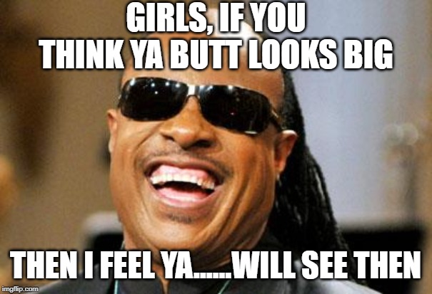 Stevie Wonder | GIRLS, IF YOU THINK YA BUTT LOOKS BIG THEN I FEEL YA......WILL SEE THEN | image tagged in stevie wonder | made w/ Imgflip meme maker