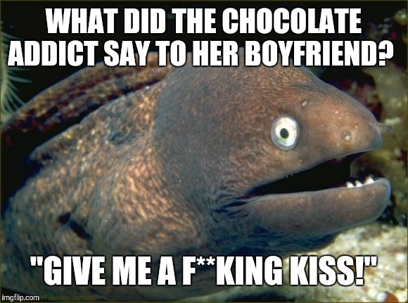 Uhh... relationship goals? | WHAT DID THE CHOCOLATE ADDICT SAY TO HER BOYFRIEND? "GIVE ME A F**KING KISS!" | image tagged in memes,bad joke eel,chocolate,addiction,relationships | made w/ Imgflip meme maker