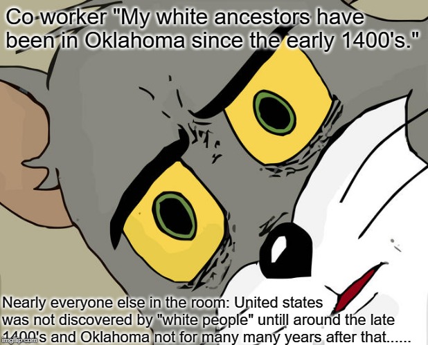 Unsettled Tom | Co worker "My white ancestors have been in Oklahoma since the early 1400's."; Nearly everyone else in the room: United states was not discovered by "white people" untill around the late 1400's and Oklahoma not for many many years after that...... | image tagged in memes,unsettled tom | made w/ Imgflip meme maker