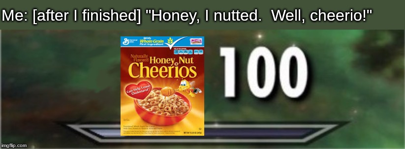 Me: [after I finished] "Honey, I nutted.  Well, cheerio!" | image tagged in breakfast,memes | made w/ Imgflip meme maker