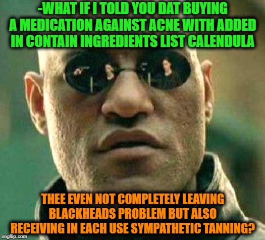What if i told you | -WHAT IF I TOLD YOU DAT BUYING A MEDICATION AGAINST ACNE WITH ADDED IN CONTAIN INGREDIENTS LIST CALENDULA; THEE EVEN NOT COMPLETELY LEAVING BLACKHEADS PROBLEM BUT ALSO RECEIVING IN EACH USE SYMPATHETIC TANNING? | image tagged in what if i told you | made w/ Imgflip meme maker