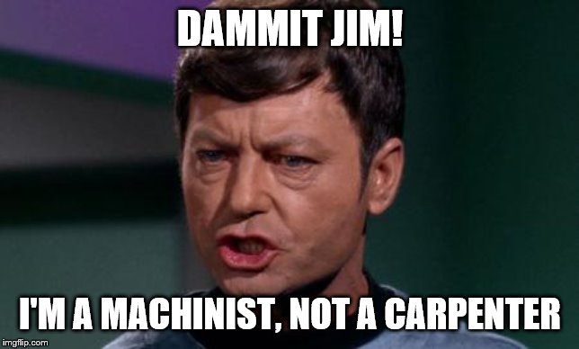Dammit Jim | DAMMIT JIM! I'M A MACHINIST, NOT A CARPENTER | image tagged in dammit jim | made w/ Imgflip meme maker