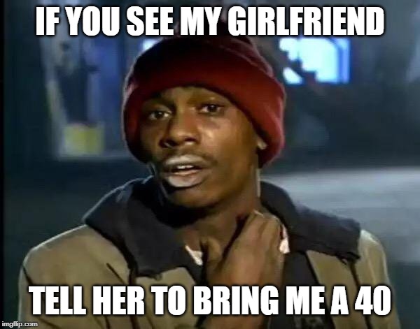 Y'all Got Any More Of That | IF YOU SEE MY GIRLFRIEND; TELL HER TO BRING ME A 40 | image tagged in memes,y'all got any more of that | made w/ Imgflip meme maker