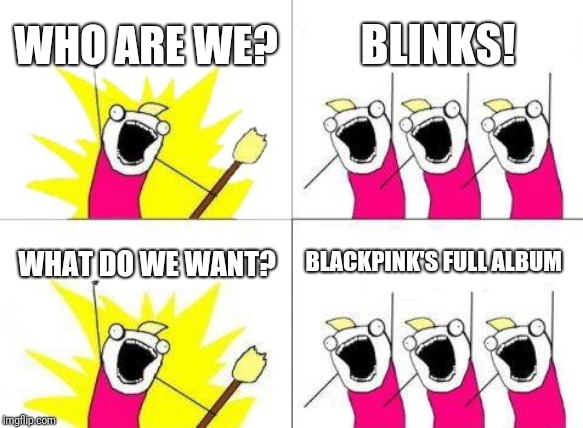 What Do We Want Meme | WHO ARE WE? BLINKS! WHAT DO WE WANT? BLACKPINK'S FULL ALBUM | image tagged in memes,what do we want | made w/ Imgflip meme maker