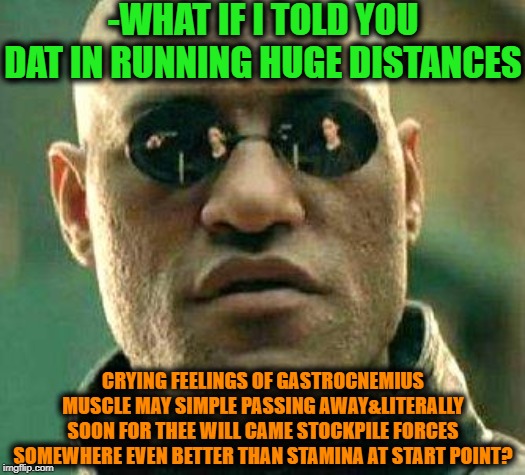 -Runners trick on open palm. | -WHAT IF I TOLD YOU DAT IN RUNNING HUGE DISTANCES; CRYING FEELINGS OF GASTROCNEMIUS MUSCLE MAY SIMPLE PASSING AWAY&LITERALLY SOON FOR THEE WILL CAME STOCKPILE FORCES SOMEWHERE EVEN BETTER THAN STAMINA AT START POINT? | image tagged in what if i told you,matrix morpheus,matrix morpheus offer,running,running students,better | made w/ Imgflip meme maker