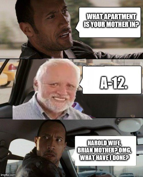 Brian Rock and Harold | WHAT APARTMENT IS YOUR MOTHER IN? A-12. HAROLD WIFE, BRIAN MOTHER? OMG, WHAT HAVE I DONE? | image tagged in scumbag | made w/ Imgflip meme maker