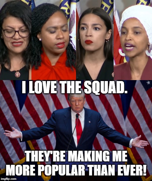 I LOVE THE SQUAD. THEY'RE MAKING ME MORE POPULAR THAN EVER! | image tagged in donald trump,aoc squad | made w/ Imgflip meme maker