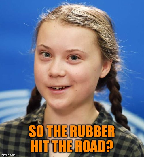 Greta Thunberg | SO THE RUBBER HIT THE ROAD? | image tagged in greta thunberg | made w/ Imgflip meme maker