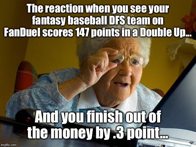 Grandma discovers Fantasy Baseball | The reaction when you see your fantasy baseball DFS team on FanDuel scores 147 points in a Double Up... And you finish out of the money by .3 point... | image tagged in memes,grandma finds the internet,baseball,fantasy football | made w/ Imgflip meme maker