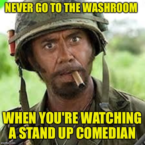 Never go full retard | NEVER GO TO THE WASHROOM WHEN YOU'RE WATCHING A STAND UP COMEDIAN | image tagged in never go full retard | made w/ Imgflip meme maker
