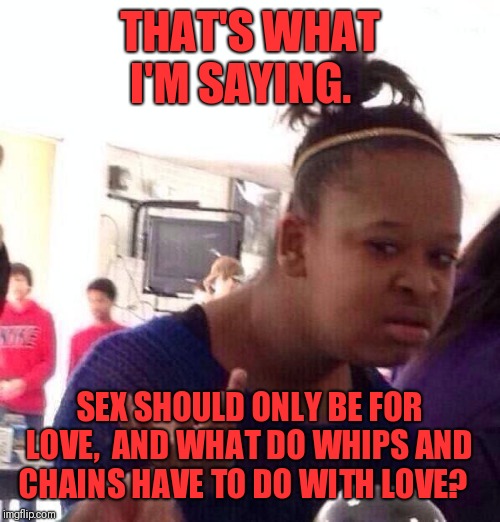 Black Girl Wat Meme | THAT'S WHAT I'M SAYING. SEX SHOULD ONLY BE FOR LOVE,  AND WHAT DO WHIPS AND CHAINS HAVE TO DO WITH LOVE? | image tagged in memes,black girl wat | made w/ Imgflip meme maker