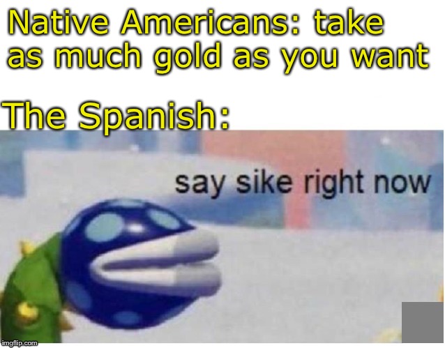 say sike right now | Native Americans: take as much gold as you want; The Spanish: | image tagged in say sike right now | made w/ Imgflip meme maker