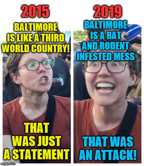 Snopes explains the difference between Sanders' comment on Baltimore and Trump's | 2015; 2019; BALTIMORE IS A RAT AND RODENT INFESTED MESS; BALTIMORE IS LIKE A THIRD WORLD COUNTRY! THAT WAS JUST A STATEMENT; THAT WAS AN ATTACK! | image tagged in social justice warrior hypocrisy,memes,political meme,baltimore,snopes | made w/ Imgflip meme maker
