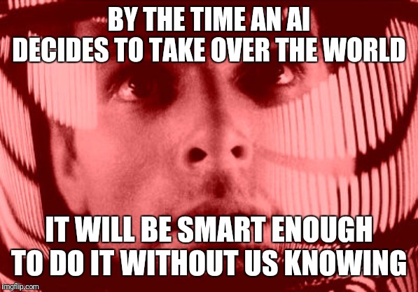 It's probably already happened... | BY THE TIME AN AI DECIDES TO TAKE OVER THE WORLD; IT WILL BE SMART ENOUGH TO DO IT WITHOUT US KNOWING | image tagged in memes,oh my god orange,artificial intelligence,conspiracy theory | made w/ Imgflip meme maker