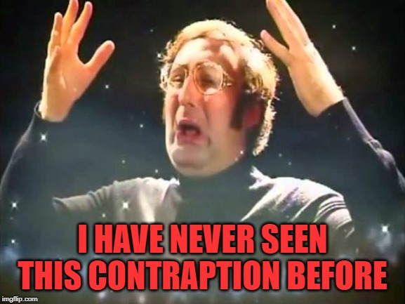 Mind Blown | I HAVE NEVER SEEN THIS CONTRAPTION BEFORE | image tagged in mind blown | made w/ Imgflip meme maker