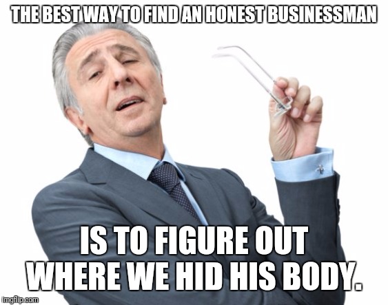 The truth about honesty. | THE BEST WAY TO FIND AN HONEST BUSINESSMAN; IS TO FIGURE OUT WHERE WE HID HIS BODY. | image tagged in condescending businessman,corruption,lies,dishonest,follow the money | made w/ Imgflip meme maker