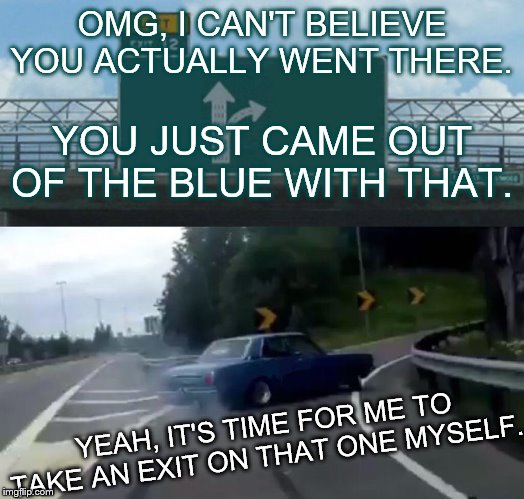 Left Exit 12 Off Ramp Meme | OMG, I CAN'T BELIEVE YOU ACTUALLY WENT THERE. YOU JUST CAME OUT OF THE BLUE WITH THAT. YEAH, IT'S TIME FOR ME TO TAKE AN EXIT ON THAT ONE MYSELF. | image tagged in memes,left exit 12 off ramp | made w/ Imgflip meme maker