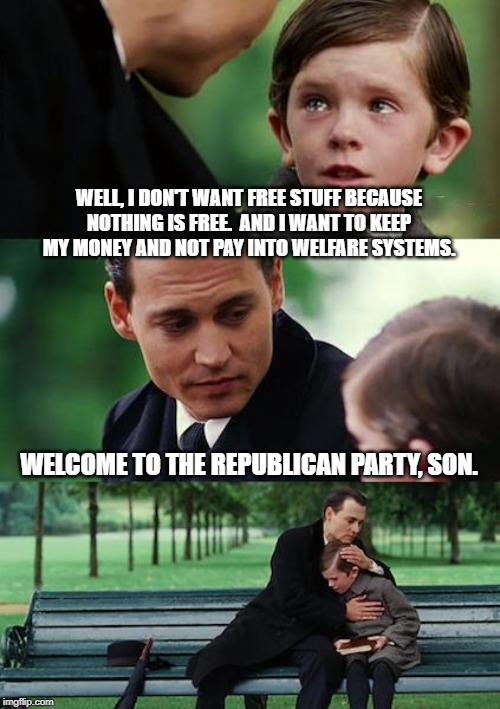 Finding Neverland | WELL, I DON'T WANT FREE STUFF BECAUSE NOTHING IS FREE.  AND I WANT TO KEEP MY MONEY AND NOT PAY INTO WELFARE SYSTEMS. WELCOME TO THE REPUBLICAN PARTY, SON. | image tagged in memes,finding neverland | made w/ Imgflip meme maker