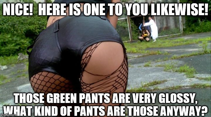 Baseball Booty 3 | NICE!  HERE IS ONE TO YOU LIKEWISE! THOSE GREEN PANTS ARE VERY GLOSSY, WHAT KIND OF PANTS ARE THOSE ANYWAY? | image tagged in baseball booty 3 | made w/ Imgflip meme maker