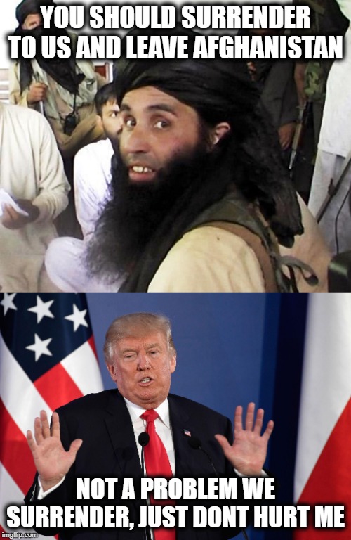 Iran, nukes. NK new longer range missles. Taliban... victory over USA - soooo tired of 'winning'. | YOU SHOULD SURRENDER TO US AND LEAVE AFGHANISTAN; NOT A PROBLEM WE SURRENDER, JUST DONT HURT ME | image tagged in taliban,maga,memes,impeach trump,jellyfish,politics | made w/ Imgflip meme maker