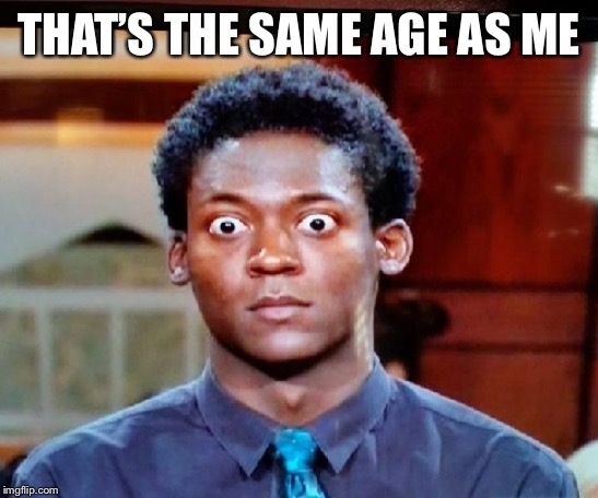 Holy Crap Eyes | THAT’S THE SAME AGE AS ME | image tagged in holy crap eyes | made w/ Imgflip meme maker