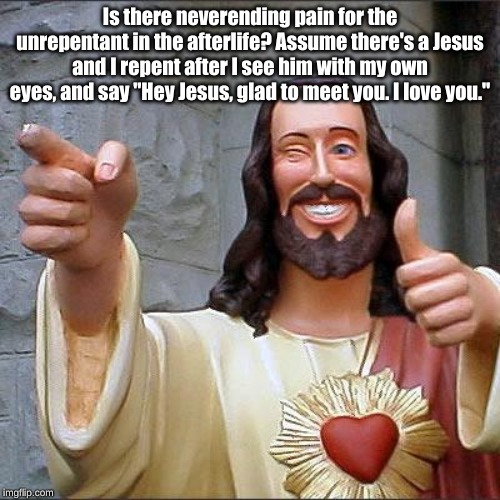 Buddy Christ Meme | Is there neverending pain for the unrepentant in the afterlife? Assume there's a Jesus and I repent after I see him with my own eyes, and say "Hey Jesus, glad to meet you. I love you." | image tagged in memes,buddy christ | made w/ Imgflip meme maker