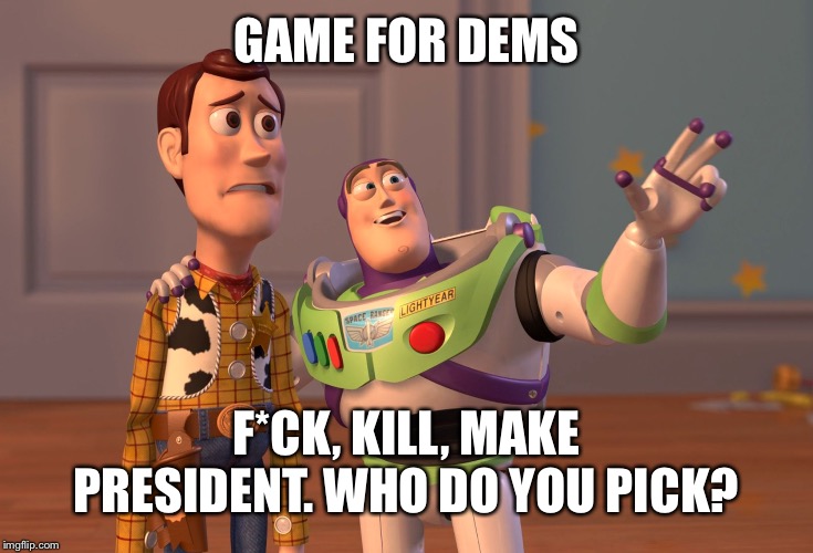 That's right, not the best options for all so deal with it lol | GAME FOR DEMS; F*CK, KILL, MAKE PRESIDENT. WHO DO YOU PICK? | image tagged in memes,x x everywhere | made w/ Imgflip meme maker