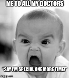 Angry Baby | ME TO ALL MY DOCTORS; “SAY I’M SPECIAL; ONE MORE TIME!” | image tagged in memes,angry baby | made w/ Imgflip meme maker