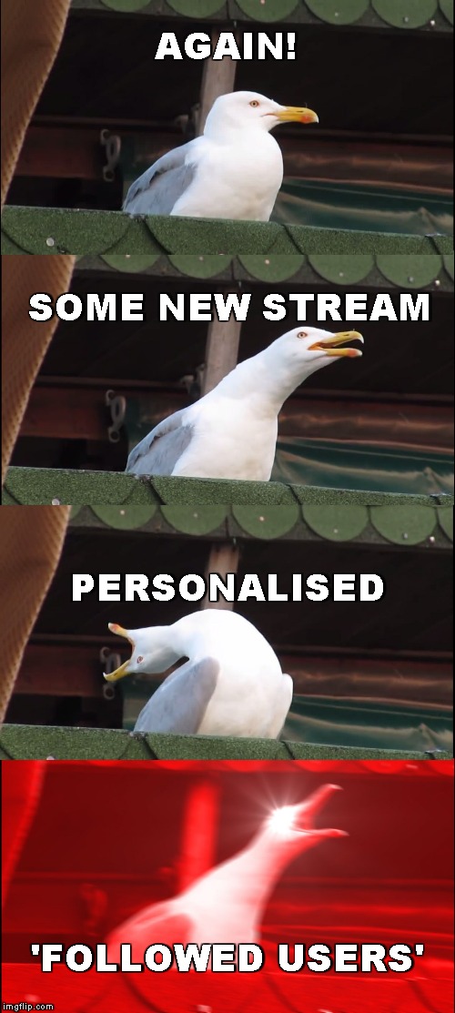 Great! | AGAIN! SOME NEW STREAM; PERSONALISED; 'FOLLOWED USERS' | image tagged in memes,inhaling seagull,streams,imgflip users,follow,unfollow | made w/ Imgflip meme maker